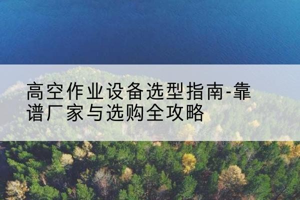 宜黄升降车厂家-高空作业设备选型指南-靠谱厂家与选购全攻略