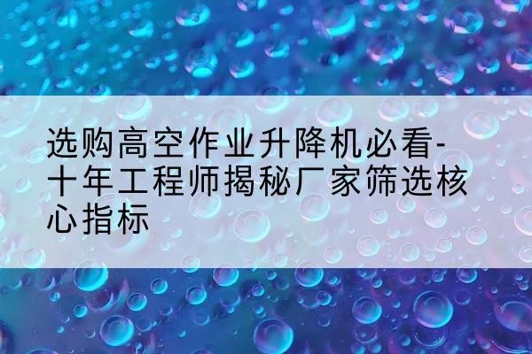 宜黄高空作业升降机厂家推荐-选购高空作业升降机必看-十年工程师揭秘厂家筛选核心指标