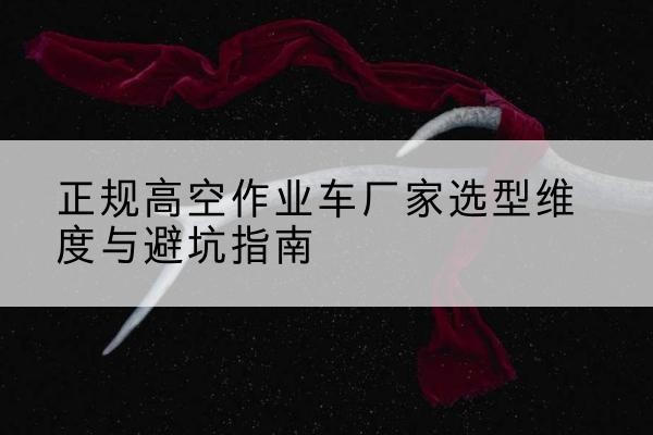 宜黄高空作业车厂家-正规选型维度与避坑指南