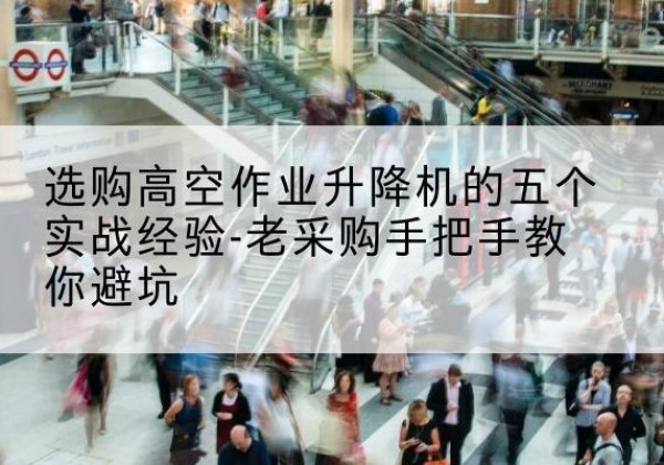 宜黄高空作业升降机厂家-选购高空作业升降机的五个实战经验-老采购手把手教你避坑