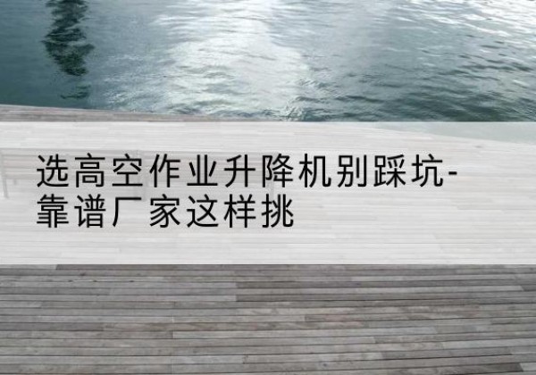宜黄剪叉式升降机厂家-选高空作业升降机别踩坑-靠谱厂家这样挑