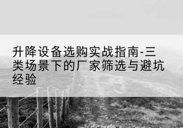 宜黄移动式升降机厂家推荐-升降设备选购实战指南-三类场景下的厂家筛选与避坑经验