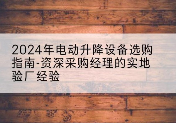 宜黄电动剪叉升降平台厂家-2024年电动升降设备选购指南-资深采购经理的实地验厂经验