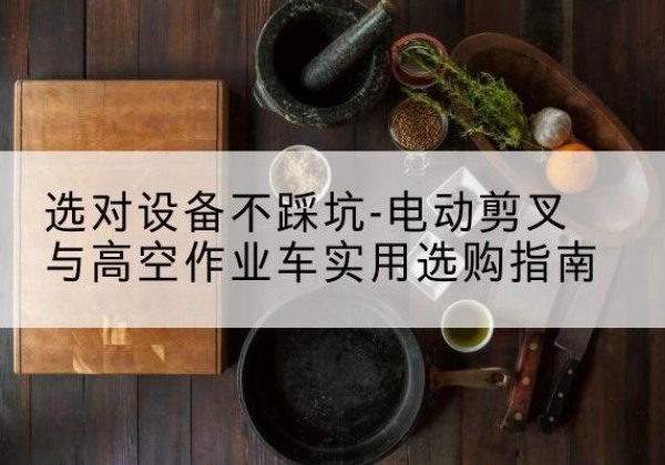 宜黄电动剪叉升降平台怎么选-选对设备不踩坑-电动剪叉与高空作业车实用选购指南