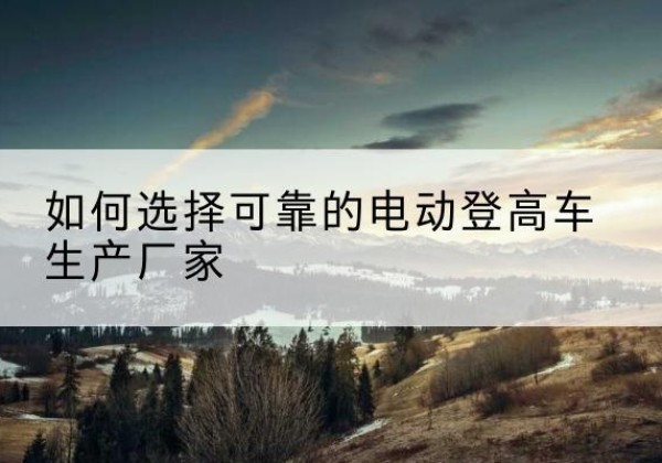 宜黄电动登高车厂家-如何选择可靠的电动登高车生产厂家