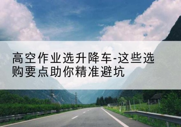 宜黄升降车厂家-高空作业选升降车-这些选购要点助你*避坑