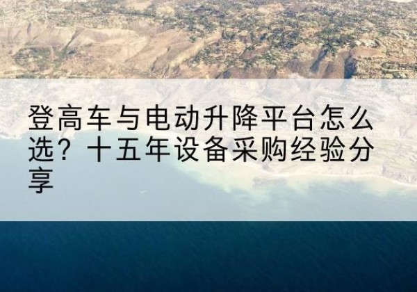 宜黄登高车厂家厂家-登高车与电动升降平台怎么选？十五年设备采购经验分享