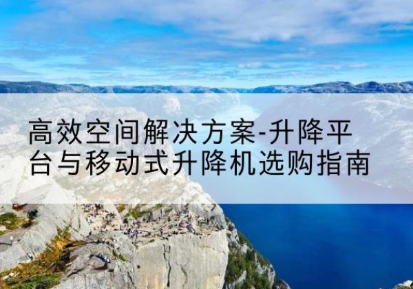宜黄升降平台厂家-*空间解决方案-升降平台与移动式升降机选购指南