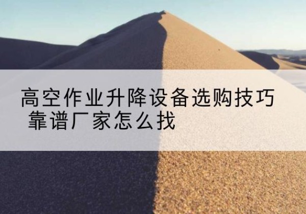 宜黄电动升降平台厂家推荐-高空作业升降设备选购技巧 靠谱厂家怎么找