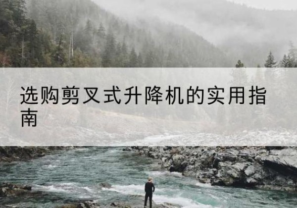 宜黄剪叉式升降机怎么选-选购剪叉式升降机的实用指南