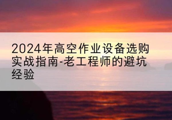 宜黄高空作业升降机厂家推荐-2024年高空作业设备选购实战指南-老工程师的避坑经验