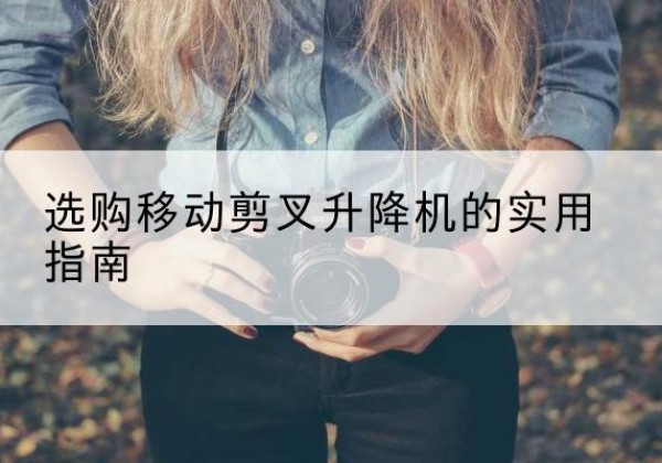 宜黄移动剪叉升降机怎么选-选购移动剪叉升降机的实用指南
