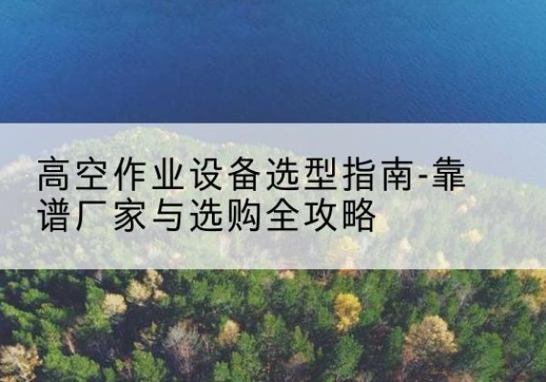 宜黄升降车厂家-高空作业设备选型指南-靠谱厂家与选购全攻略